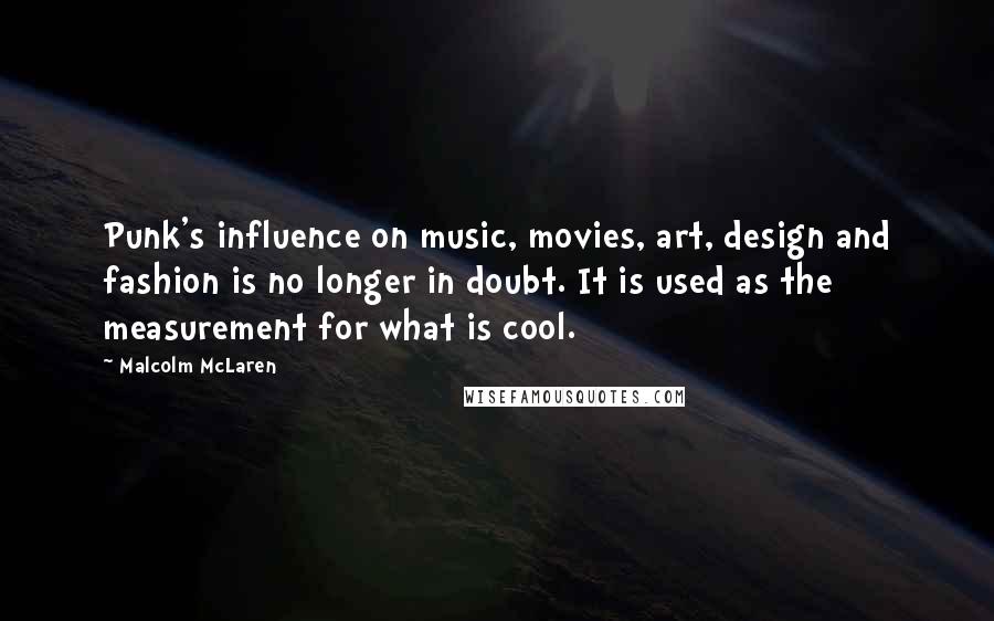 Malcolm McLaren Quotes: Punk's influence on music, movies, art, design and fashion is no longer in doubt. It is used as the measurement for what is cool.