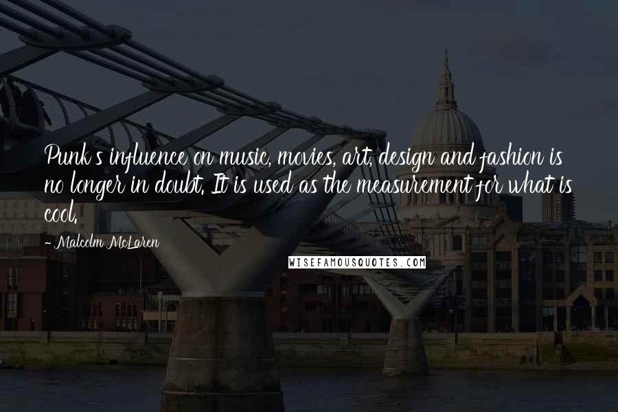 Malcolm McLaren Quotes: Punk's influence on music, movies, art, design and fashion is no longer in doubt. It is used as the measurement for what is cool.