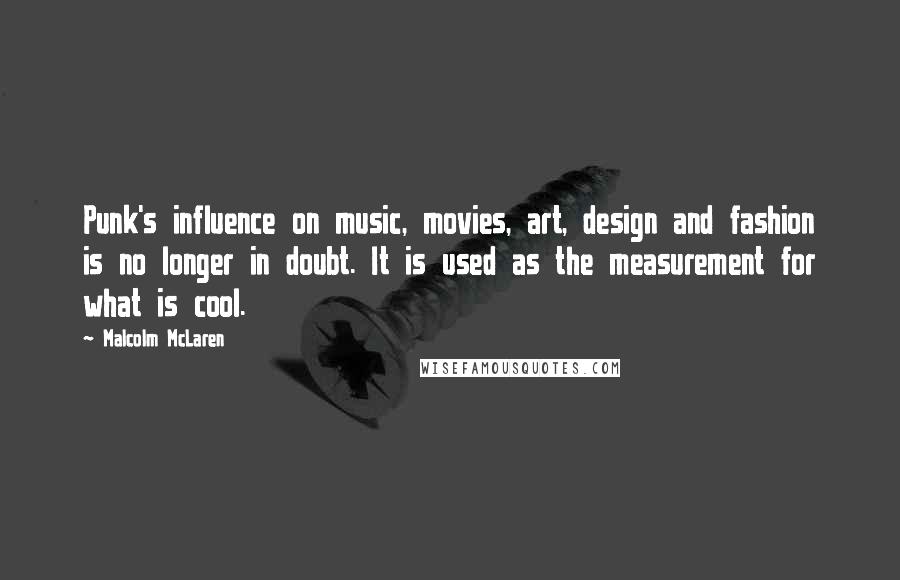 Malcolm McLaren Quotes: Punk's influence on music, movies, art, design and fashion is no longer in doubt. It is used as the measurement for what is cool.