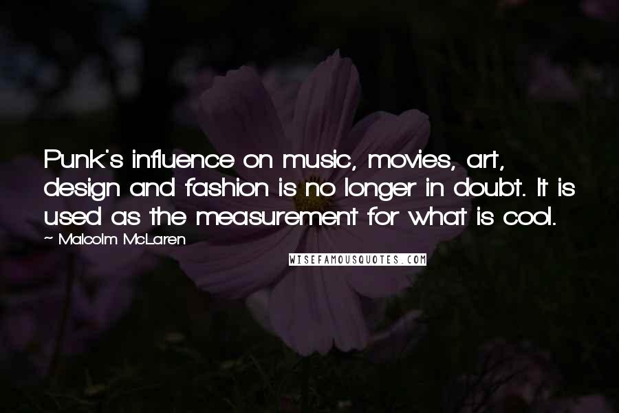 Malcolm McLaren Quotes: Punk's influence on music, movies, art, design and fashion is no longer in doubt. It is used as the measurement for what is cool.