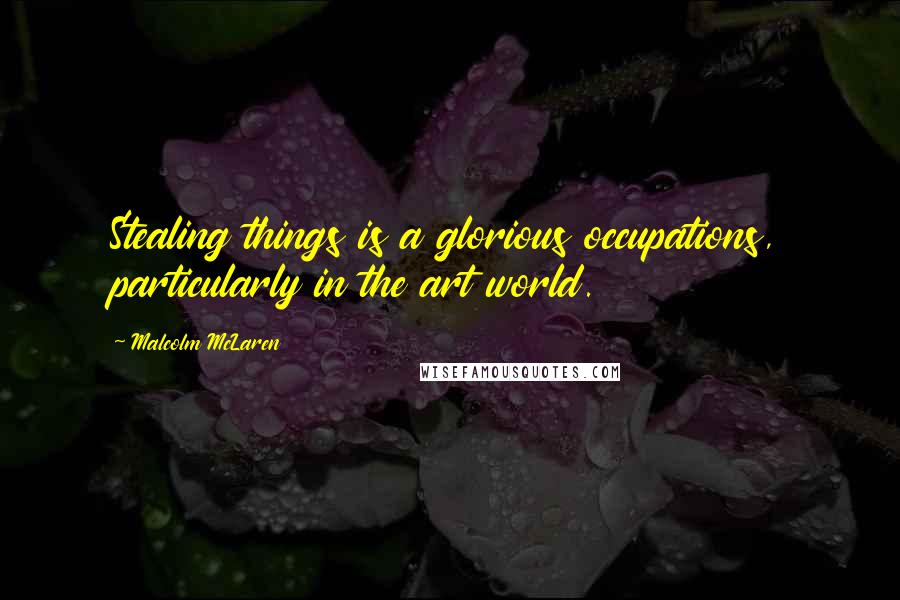 Malcolm McLaren Quotes: Stealing things is a glorious occupations, particularly in the art world.