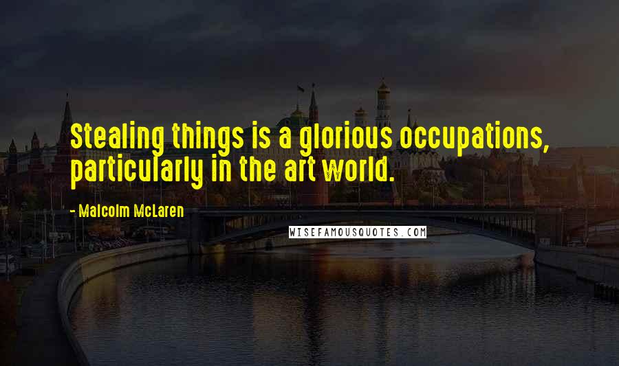 Malcolm McLaren Quotes: Stealing things is a glorious occupations, particularly in the art world.