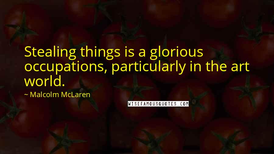 Malcolm McLaren Quotes: Stealing things is a glorious occupations, particularly in the art world.