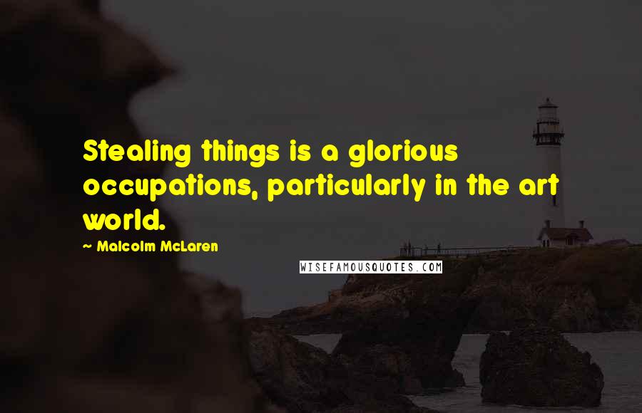 Malcolm McLaren Quotes: Stealing things is a glorious occupations, particularly in the art world.