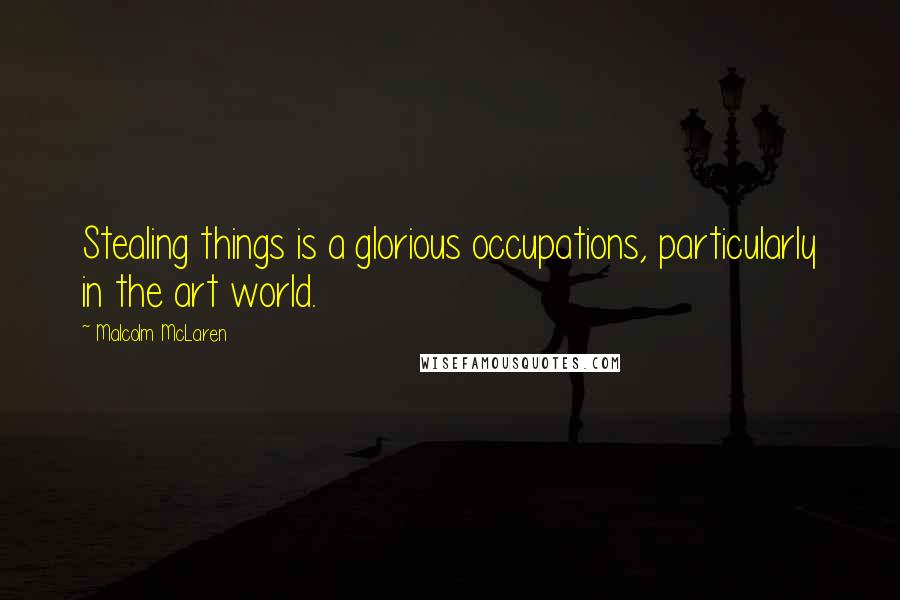 Malcolm McLaren Quotes: Stealing things is a glorious occupations, particularly in the art world.