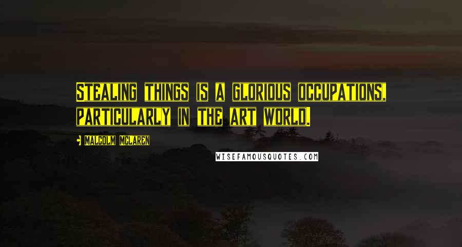 Malcolm McLaren Quotes: Stealing things is a glorious occupations, particularly in the art world.