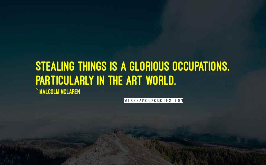 Malcolm McLaren Quotes: Stealing things is a glorious occupations, particularly in the art world.