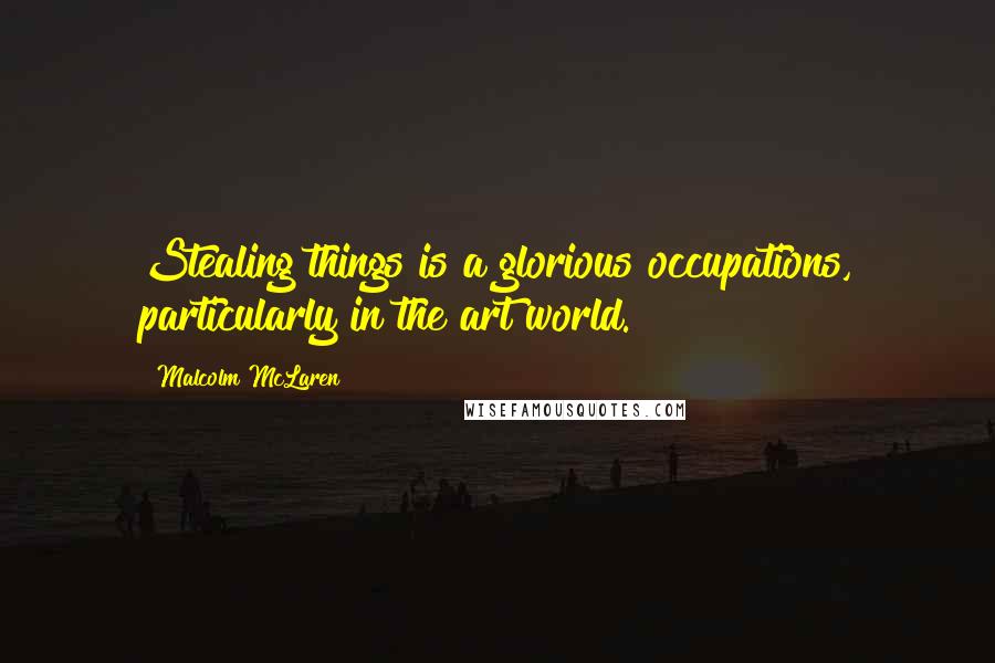 Malcolm McLaren Quotes: Stealing things is a glorious occupations, particularly in the art world.