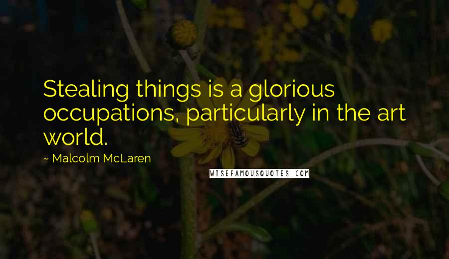 Malcolm McLaren Quotes: Stealing things is a glorious occupations, particularly in the art world.