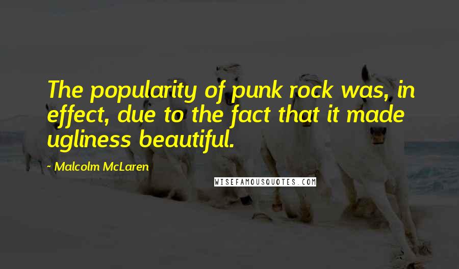 Malcolm McLaren Quotes: The popularity of punk rock was, in effect, due to the fact that it made ugliness beautiful.