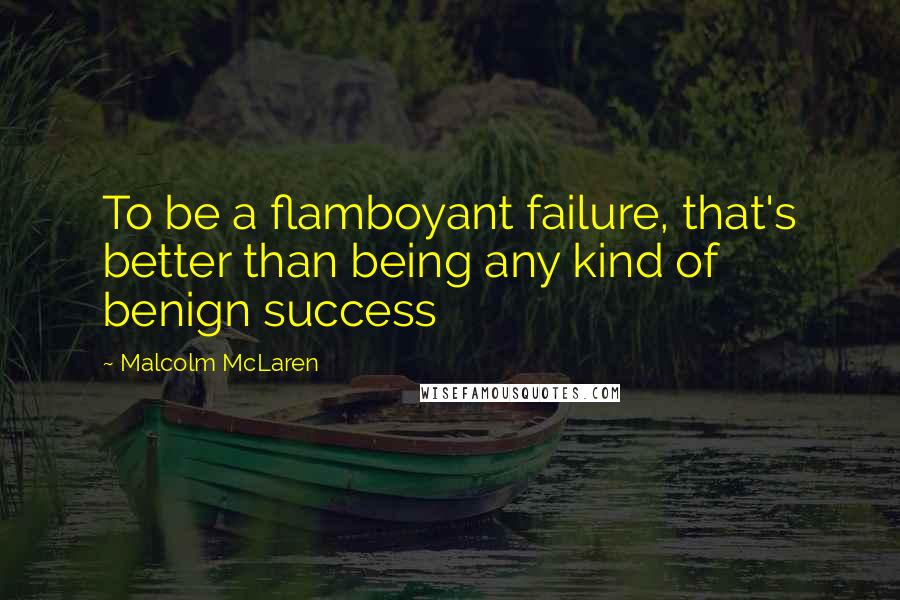 Malcolm McLaren Quotes: To be a flamboyant failure, that's better than being any kind of benign success