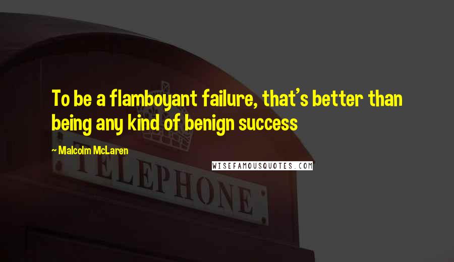 Malcolm McLaren Quotes: To be a flamboyant failure, that's better than being any kind of benign success