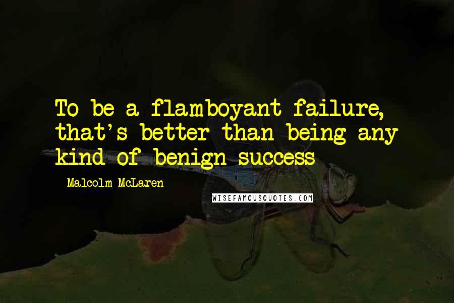 Malcolm McLaren Quotes: To be a flamboyant failure, that's better than being any kind of benign success