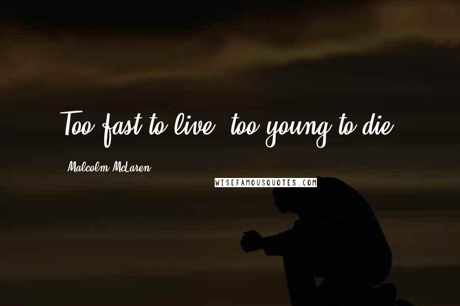 Malcolm McLaren Quotes: Too fast to live, too young to die.