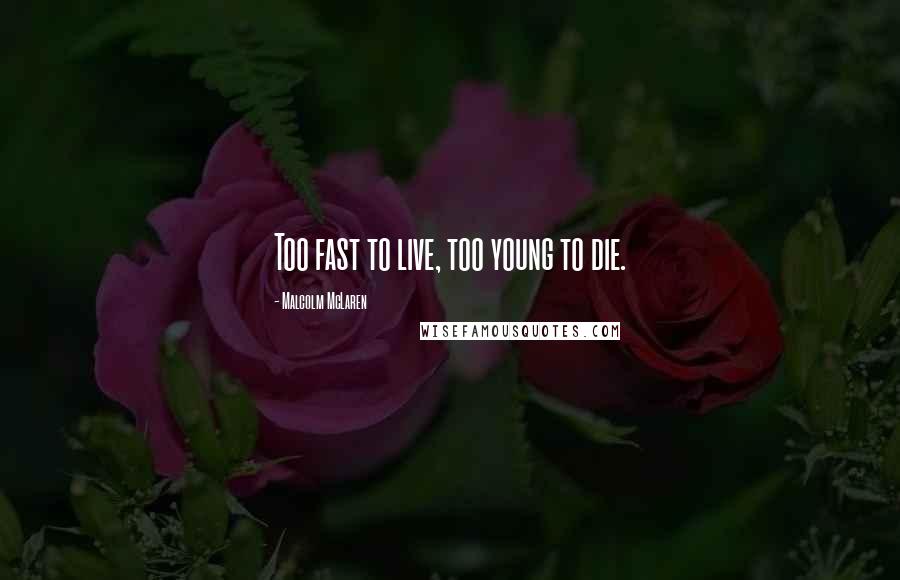 Malcolm McLaren Quotes: Too fast to live, too young to die.
