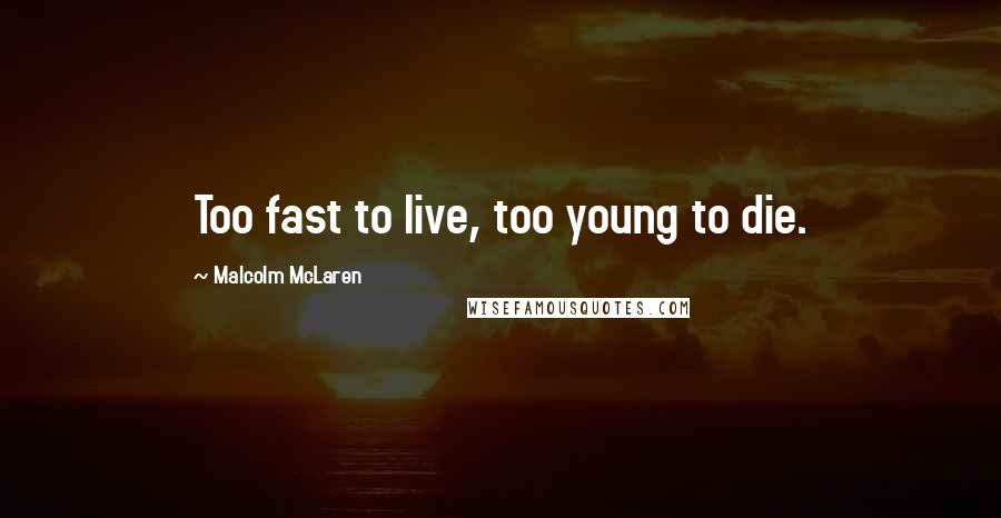 Malcolm McLaren Quotes: Too fast to live, too young to die.