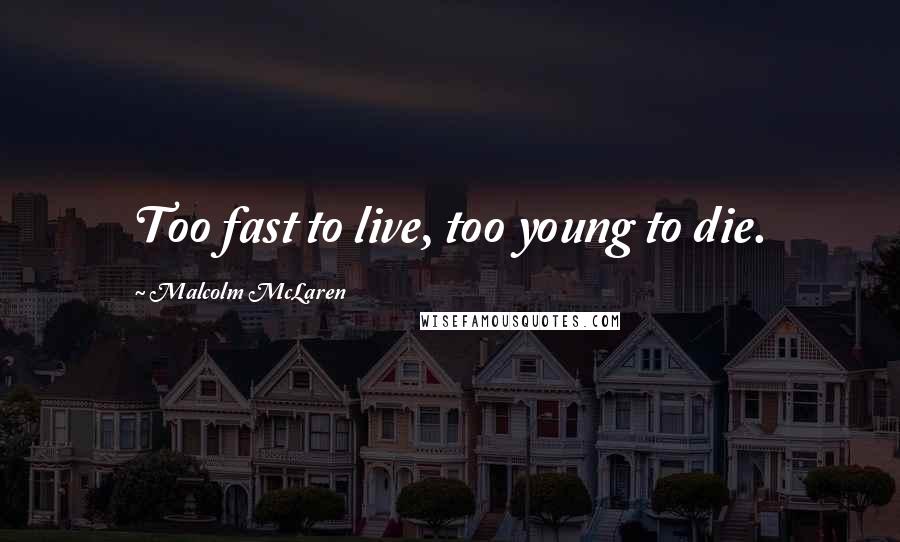 Malcolm McLaren Quotes: Too fast to live, too young to die.