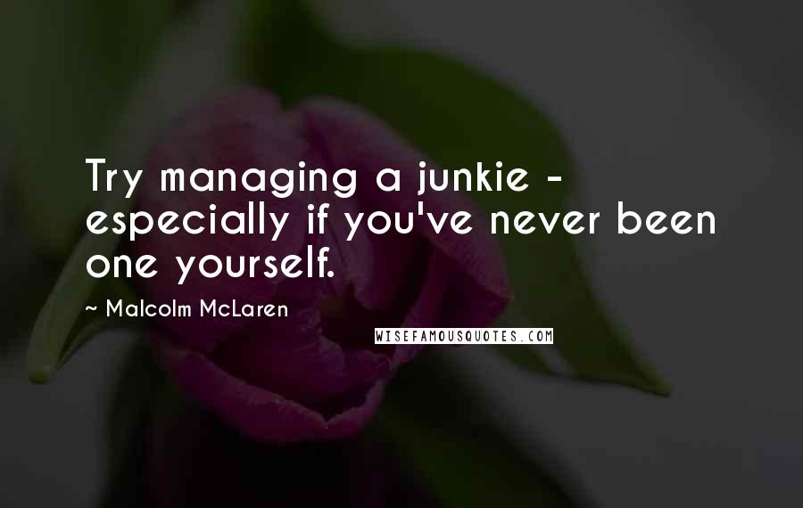 Malcolm McLaren Quotes: Try managing a junkie - especially if you've never been one yourself.