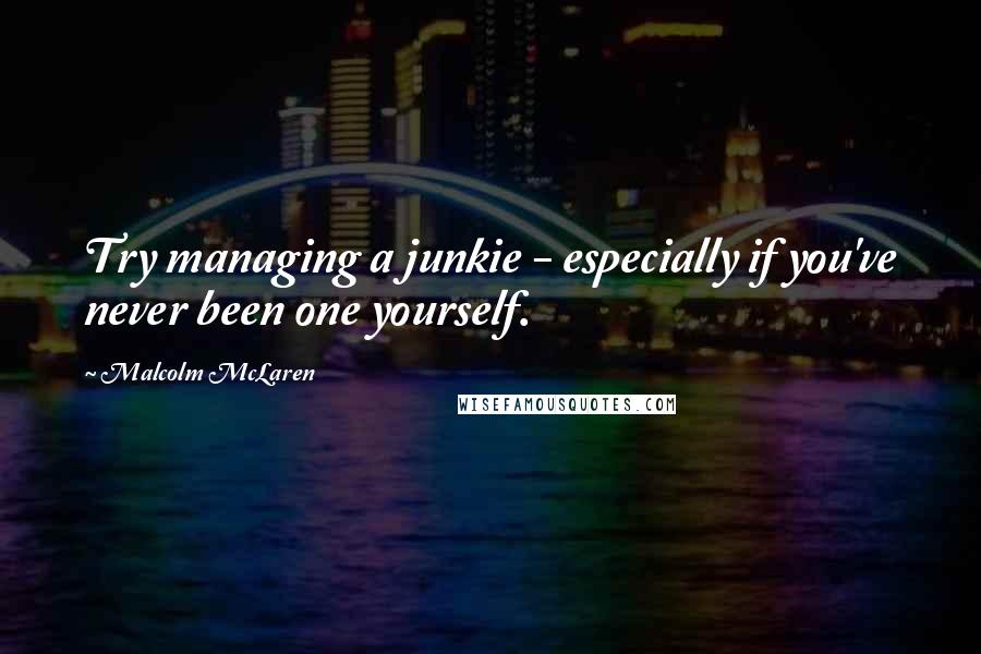 Malcolm McLaren Quotes: Try managing a junkie - especially if you've never been one yourself.