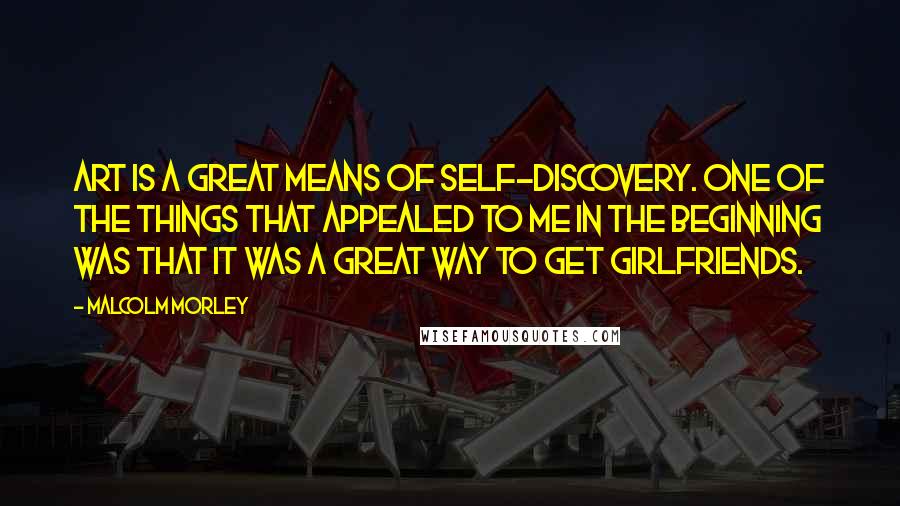 Malcolm Morley Quotes: Art is a great means of self-discovery. One of the things that appealed to me in the beginning was that it was a great way to get girlfriends.