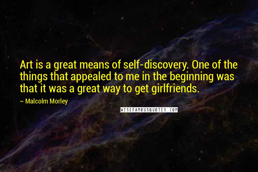 Malcolm Morley Quotes: Art is a great means of self-discovery. One of the things that appealed to me in the beginning was that it was a great way to get girlfriends.