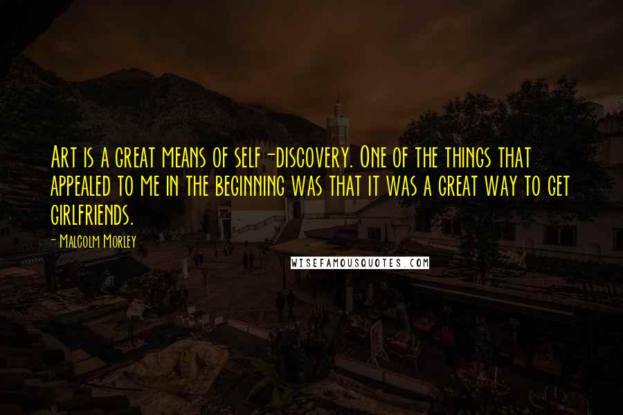 Malcolm Morley Quotes: Art is a great means of self-discovery. One of the things that appealed to me in the beginning was that it was a great way to get girlfriends.