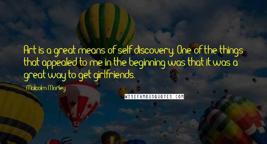 Malcolm Morley Quotes: Art is a great means of self-discovery. One of the things that appealed to me in the beginning was that it was a great way to get girlfriends.