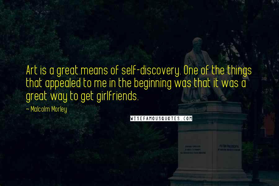 Malcolm Morley Quotes: Art is a great means of self-discovery. One of the things that appealed to me in the beginning was that it was a great way to get girlfriends.