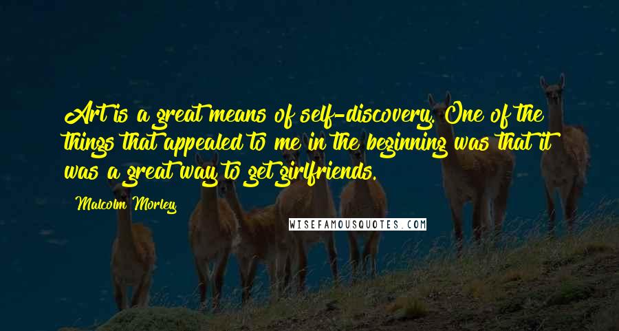 Malcolm Morley Quotes: Art is a great means of self-discovery. One of the things that appealed to me in the beginning was that it was a great way to get girlfriends.