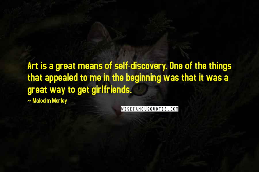 Malcolm Morley Quotes: Art is a great means of self-discovery. One of the things that appealed to me in the beginning was that it was a great way to get girlfriends.