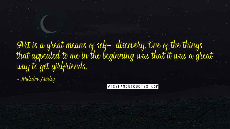 Malcolm Morley Quotes: Art is a great means of self-discovery. One of the things that appealed to me in the beginning was that it was a great way to get girlfriends.