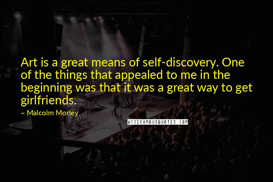 Malcolm Morley Quotes: Art is a great means of self-discovery. One of the things that appealed to me in the beginning was that it was a great way to get girlfriends.