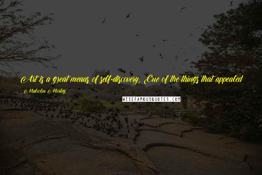 Malcolm Morley Quotes: Art is a great means of self-discovery. One of the things that appealed to me in the beginning was that it was a great way to get girlfriends.