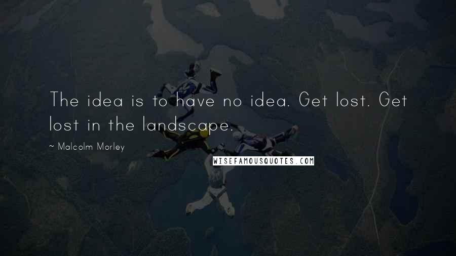 Malcolm Morley Quotes: The idea is to have no idea. Get lost. Get lost in the landscape.