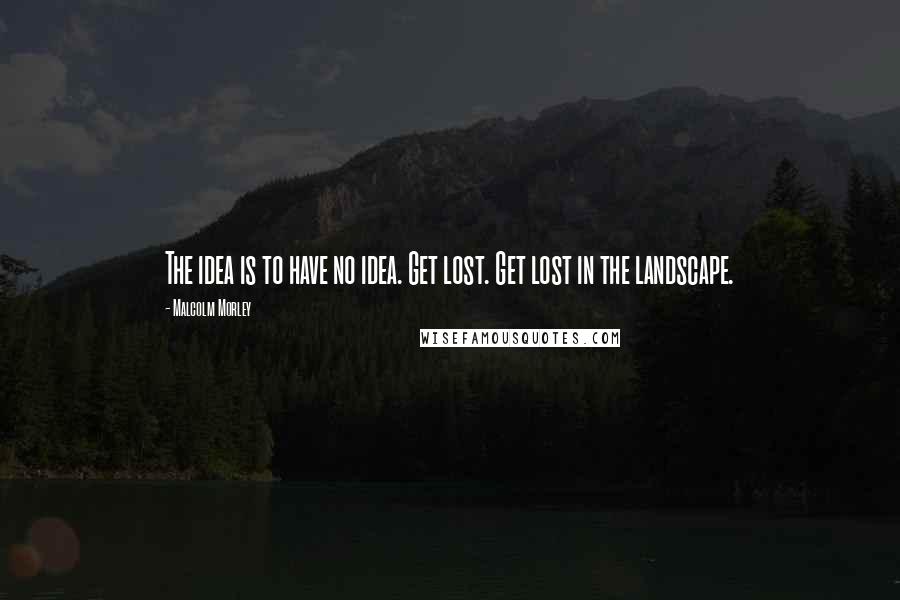 Malcolm Morley Quotes: The idea is to have no idea. Get lost. Get lost in the landscape.