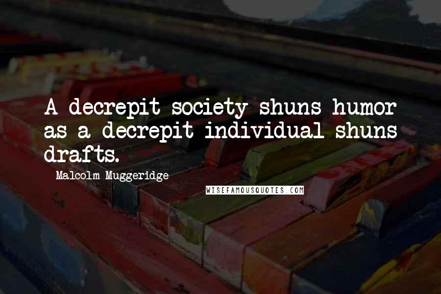 Malcolm Muggeridge Quotes: A decrepit society shuns humor as a decrepit individual shuns drafts.