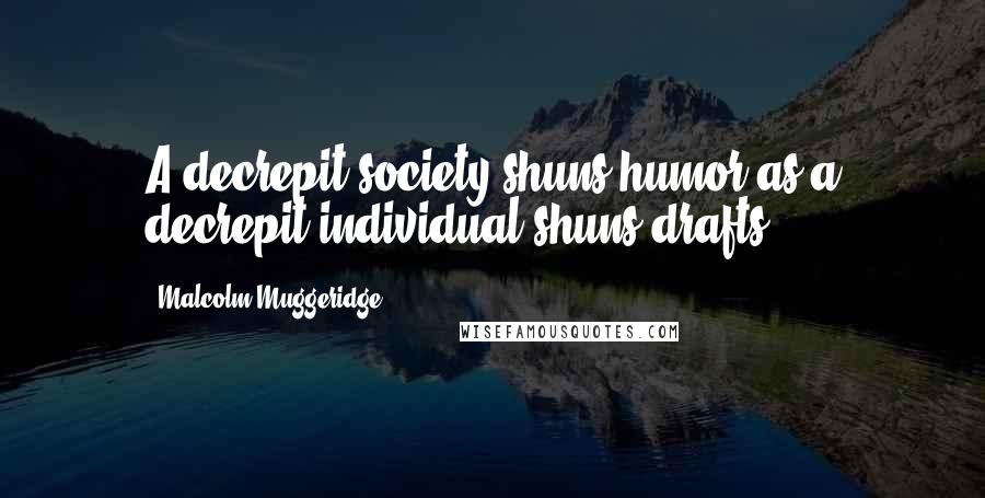 Malcolm Muggeridge Quotes: A decrepit society shuns humor as a decrepit individual shuns drafts.