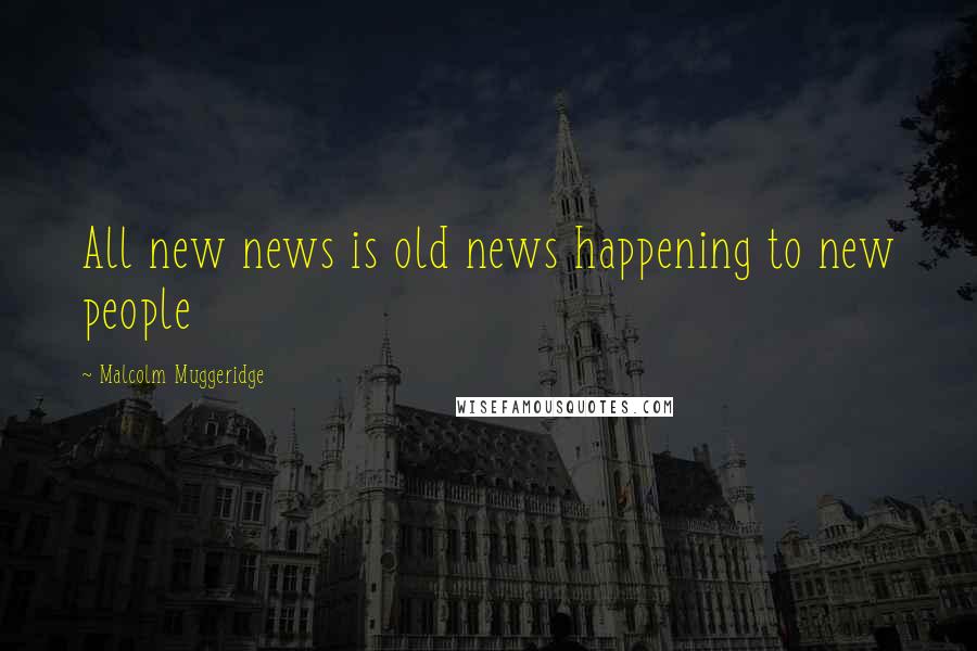 Malcolm Muggeridge Quotes: All new news is old news happening to new people
