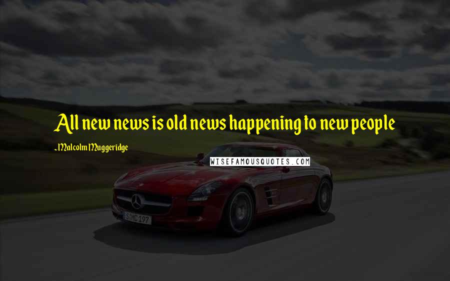 Malcolm Muggeridge Quotes: All new news is old news happening to new people