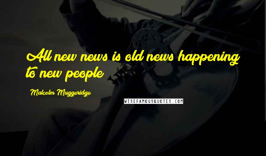 Malcolm Muggeridge Quotes: All new news is old news happening to new people