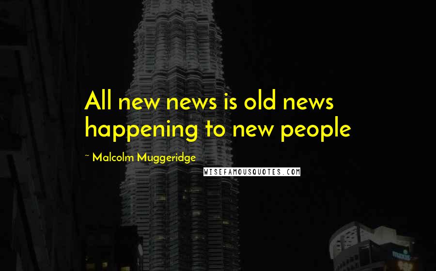 Malcolm Muggeridge Quotes: All new news is old news happening to new people