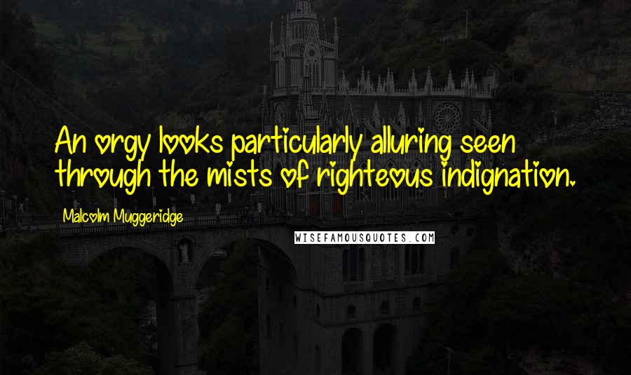 Malcolm Muggeridge Quotes: An orgy looks particularly alluring seen through the mists of righteous indignation.