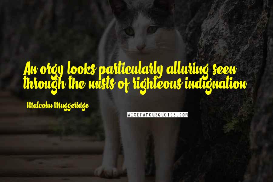 Malcolm Muggeridge Quotes: An orgy looks particularly alluring seen through the mists of righteous indignation.