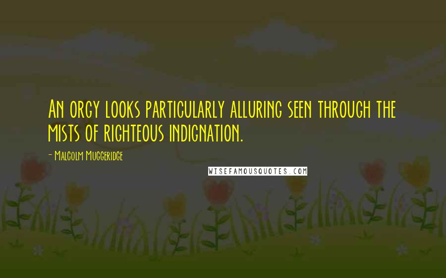 Malcolm Muggeridge Quotes: An orgy looks particularly alluring seen through the mists of righteous indignation.