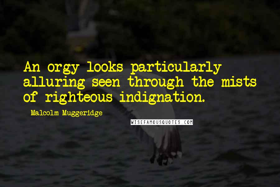Malcolm Muggeridge Quotes: An orgy looks particularly alluring seen through the mists of righteous indignation.