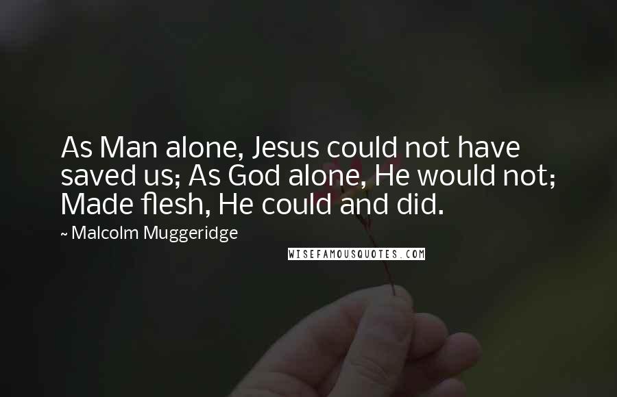 Malcolm Muggeridge Quotes: As Man alone, Jesus could not have saved us; As God alone, He would not; Made flesh, He could and did.