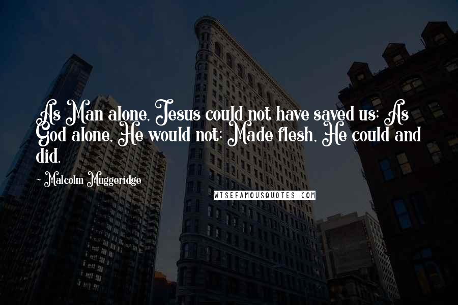 Malcolm Muggeridge Quotes: As Man alone, Jesus could not have saved us; As God alone, He would not; Made flesh, He could and did.