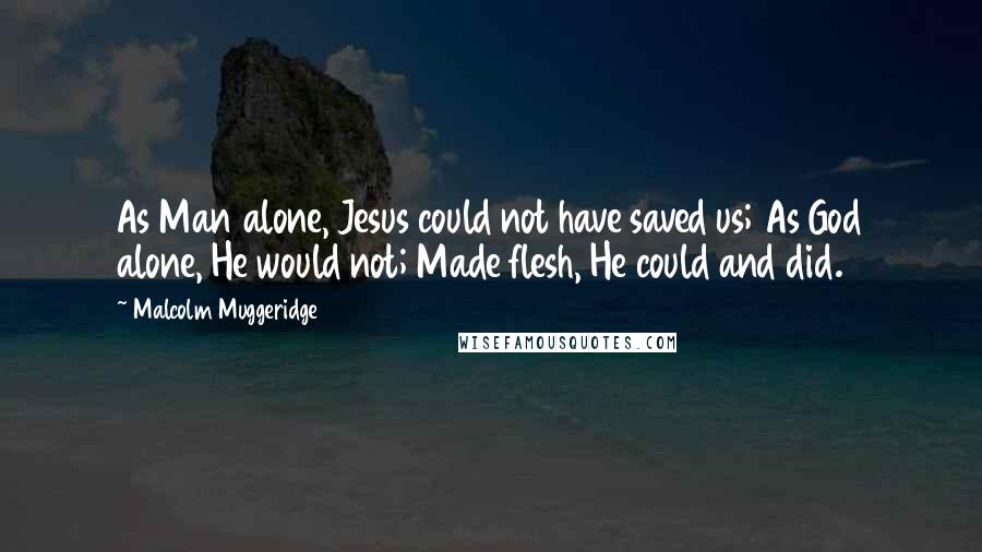 Malcolm Muggeridge Quotes: As Man alone, Jesus could not have saved us; As God alone, He would not; Made flesh, He could and did.