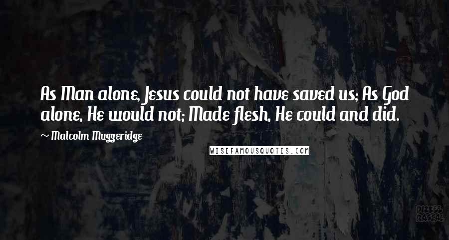 Malcolm Muggeridge Quotes: As Man alone, Jesus could not have saved us; As God alone, He would not; Made flesh, He could and did.