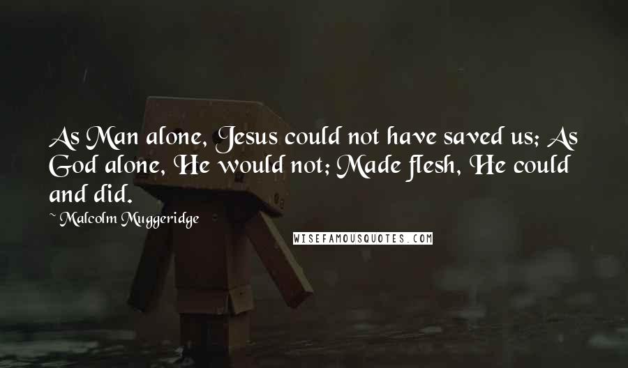 Malcolm Muggeridge Quotes: As Man alone, Jesus could not have saved us; As God alone, He would not; Made flesh, He could and did.